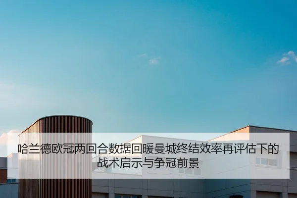 哈兰德欧冠两回合数据回暖曼城终结效率再评估下的战术启示与争冠前景