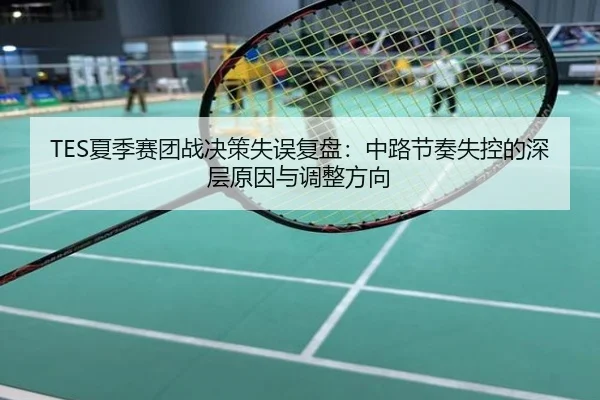 TES夏季赛团战决策失误复盘：中路节奏失控的深层原因与调整方向