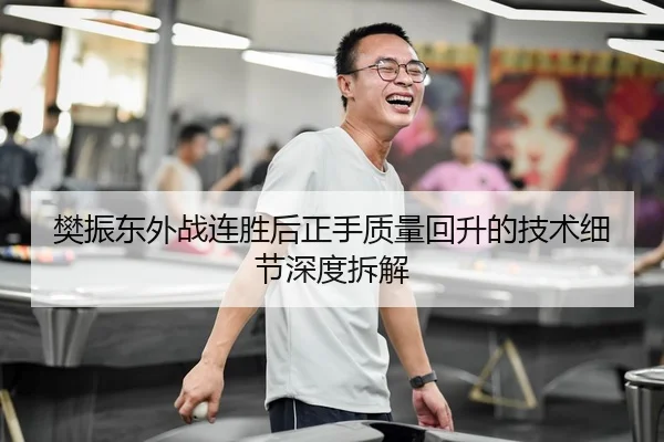 樊振东外战连胜后正手质量回升的技术细节深度拆解