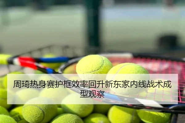 周琦热身赛护框效率回升新东家内线战术成型观察
