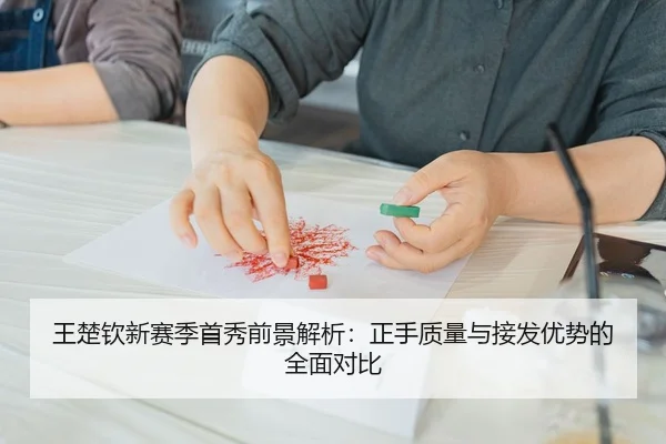王楚钦新赛季首秀前景解析：正手质量与接发优势的全面对比