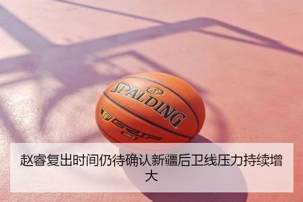 赵睿复出时间仍待确认新疆后卫线压力持续增大