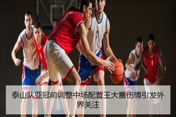 泰山队亚冠前调整中场配置王大雷伤情引发外界关注