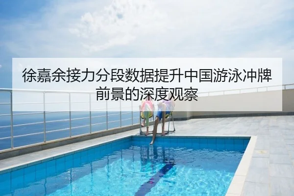 徐嘉余接力分段数据提升中国游泳冲牌前景的深度观察