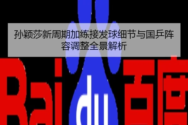 孙颖莎新周期加练接发球细节与国乒阵容调整全景解析